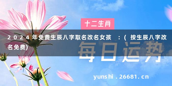 2024年免费生辰八字取名改名女孩 :(按生辰八字改名免费)